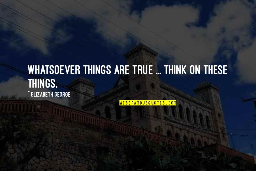 Christian Truth Quotes By Elizabeth George: Whatsoever things are true ... think on these