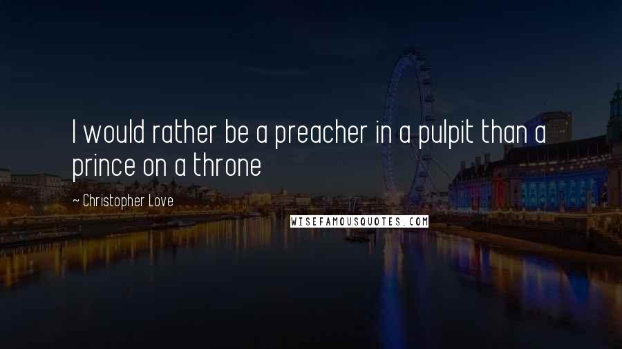 Christopher Love quotes: I would rather be a preacher in a pulpit than a prince on a throne