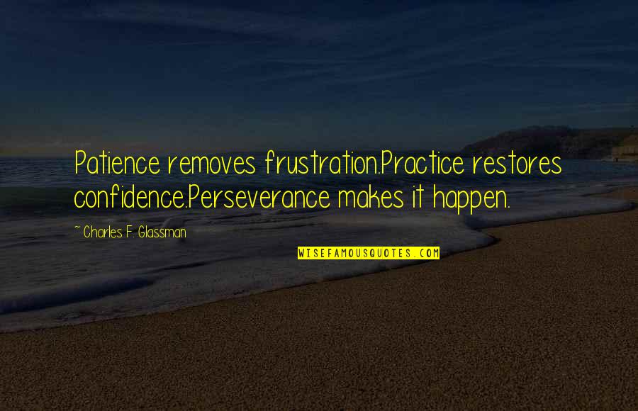 Cicerchia Selvatica Quotes By Charles F. Glassman: Patience removes frustration.Practice restores confidence.Perseverance makes it happen.