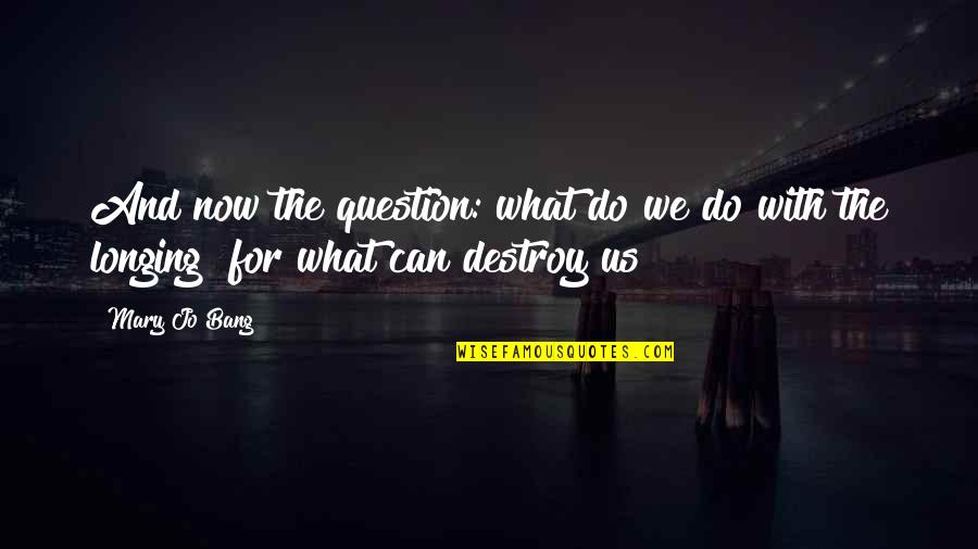 Cinta Yang Terpendam Quotes By Mary Jo Bang: And now the question: what do we do