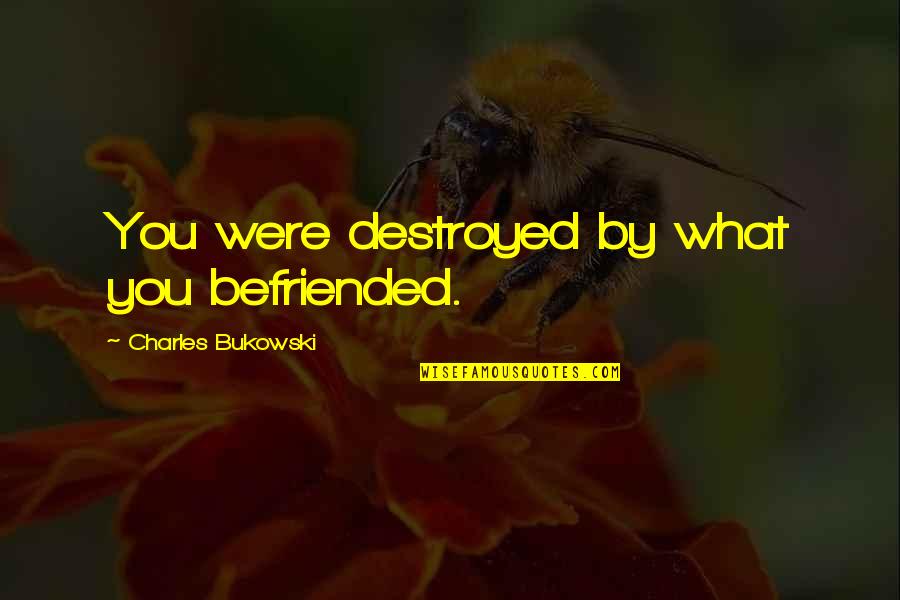 Circumscribes Quotes By Charles Bukowski: You were destroyed by what you befriended.