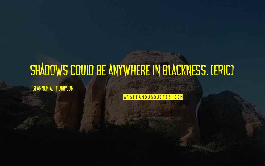 Clambering Part Quotes By Shannon A. Thompson: Shadows could be anywhere in blackness. (Eric)