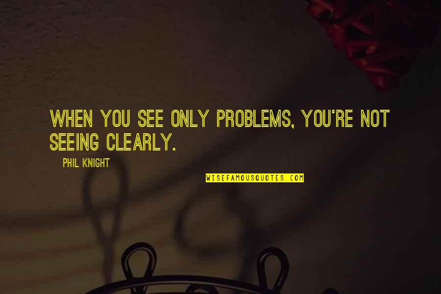 Clearly Quotes By Phil Knight: When you see only problems, you're not seeing