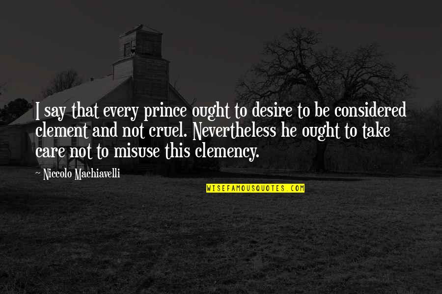 Clemency Quotes By Niccolo Machiavelli: I say that every prince ought to desire