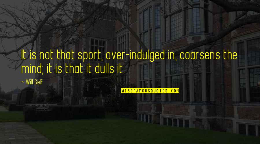 Coarsens Quotes By Will Self: It is not that sport, over-indulged in, coarsens