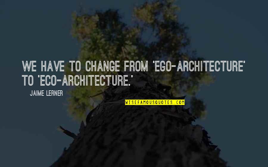 Cod Wm3 Quotes By Jaime Lerner: We have to change from 'ego-architecture' to 'eco-architecture.'