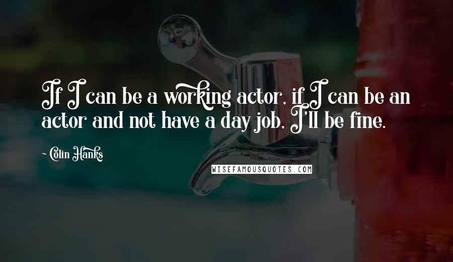 Colin Hanks quotes: If I can be a working actor, if I can be an actor and not have a day job, I'll be fine.