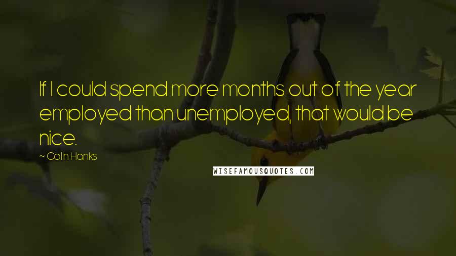 Colin Hanks quotes: If I could spend more months out of the year employed than unemployed, that would be nice.