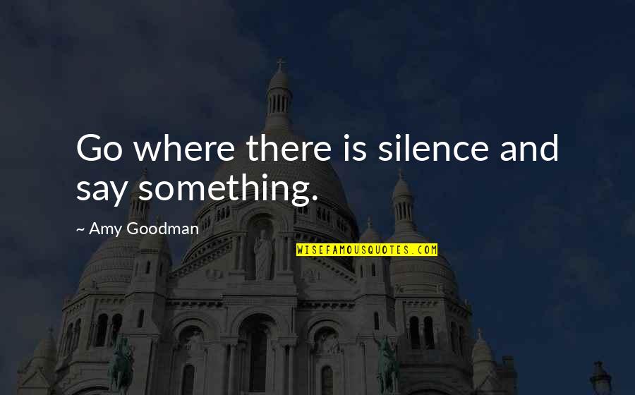 College Principal Quotes By Amy Goodman: Go where there is silence and say something.