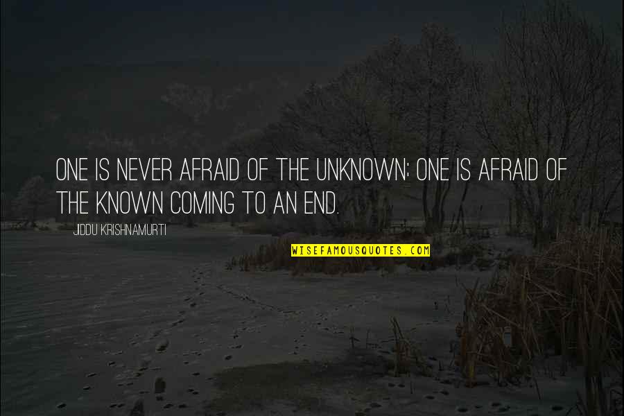 Coming To An End Quotes By Jiddu Krishnamurti: One is never afraid of the unknown; one