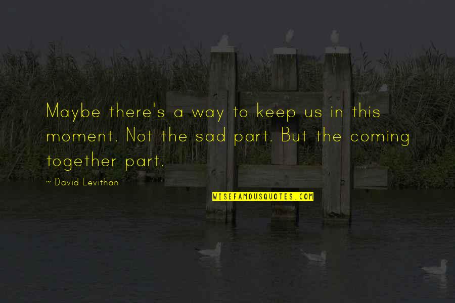 Coming Together Quotes By David Levithan: Maybe there's a way to keep us in