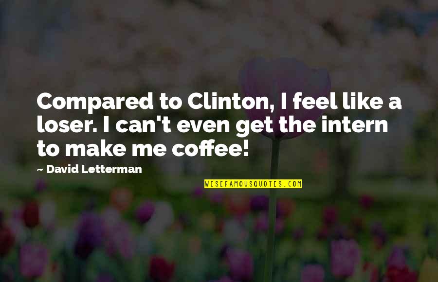 Compared To Quotes By David Letterman: Compared to Clinton, I feel like a loser.