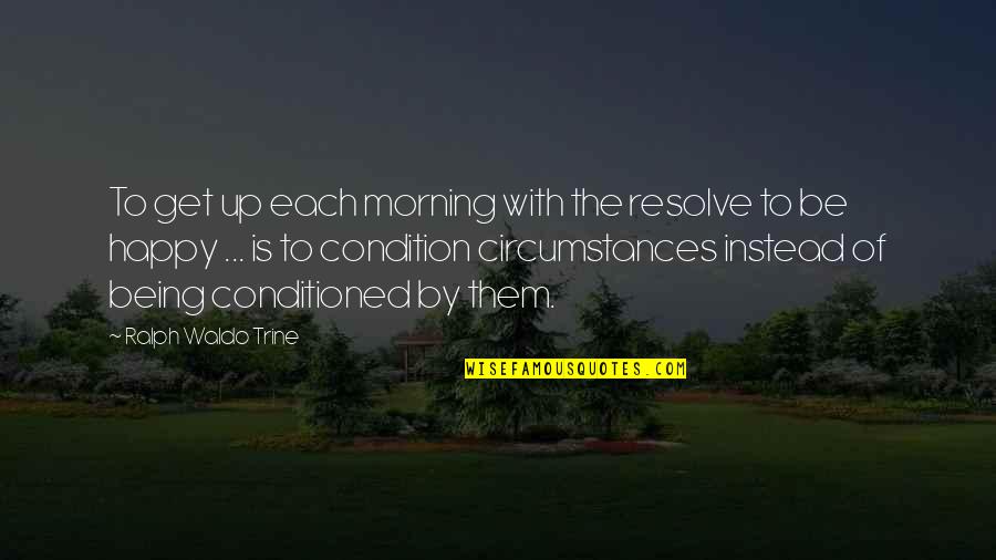 Condition Is Quotes By Ralph Waldo Trine: To get up each morning with the resolve