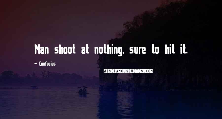 Confucius quotes: Man shoot at nothing, sure to hit it.