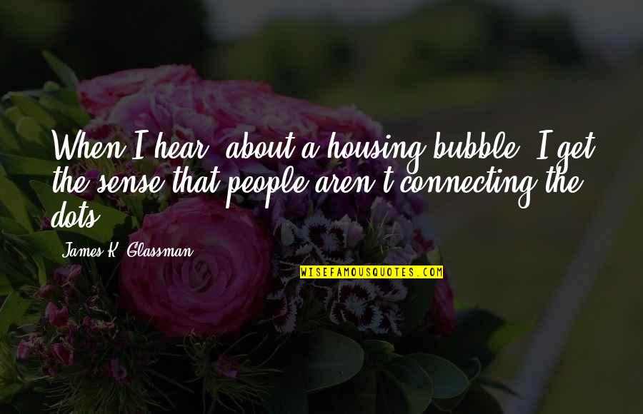 Connecting Dots Quotes By James K. Glassman: When I hear [about a housing bubble] I