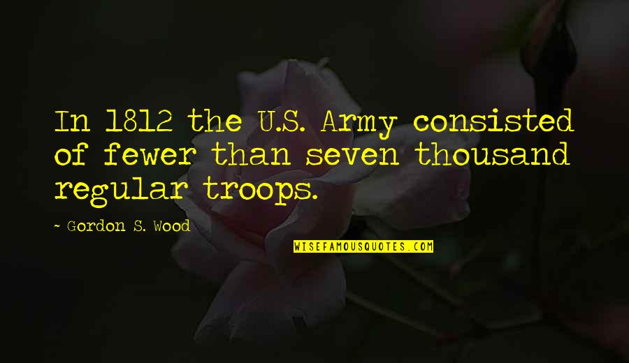 Consisted Quotes By Gordon S. Wood: In 1812 the U.S. Army consisted of fewer