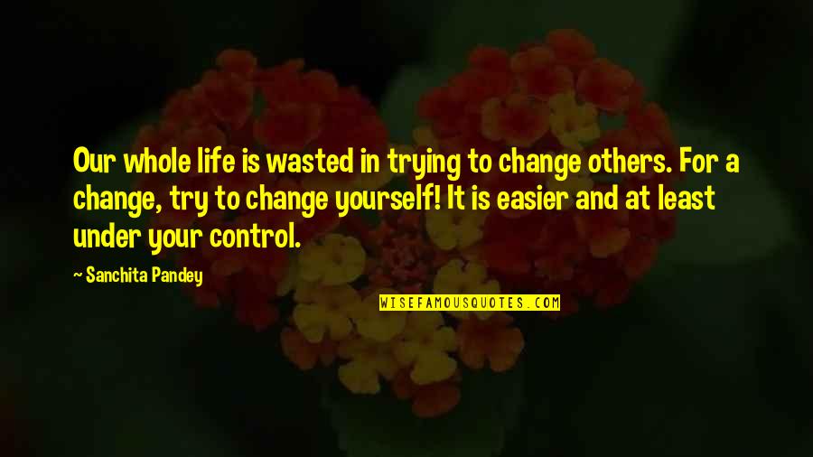 Control Change Quotes By Sanchita Pandey: Our whole life is wasted in trying to