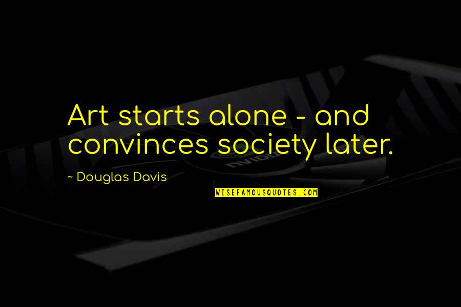 Convinces Quotes By Douglas Davis: Art starts alone - and convinces society later.