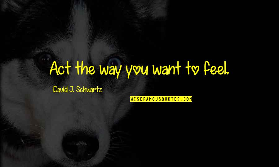 Convocam Se Quotes By David J. Schwartz: Act the way you want to feel.