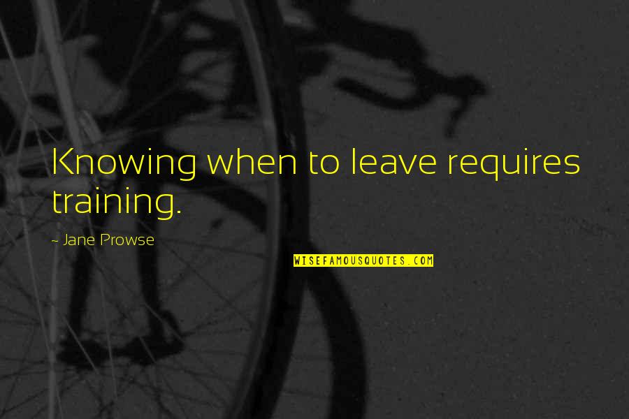 Cophetua Quotes By Jane Prowse: Knowing when to leave requires training.