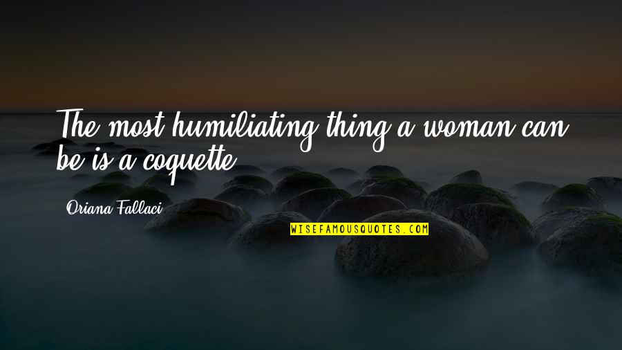 Coquette Quotes By Oriana Fallaci: The most humiliating thing a woman can be