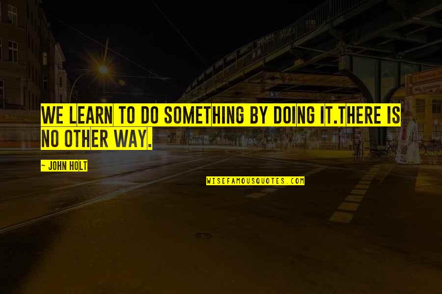 Cordara Taylor Quotes By John Holt: We learn to do something by doing it.There