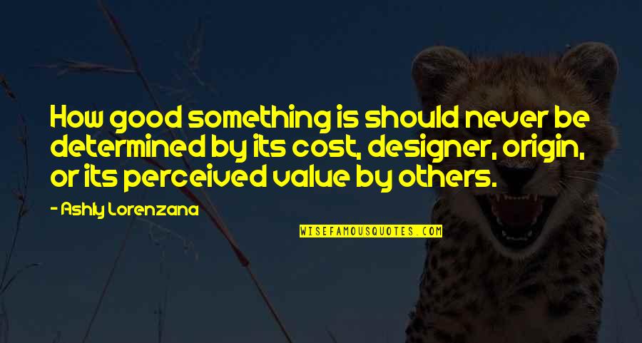 Cost And Value Quotes By Ashly Lorenzana: How good something is should never be determined