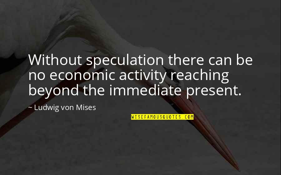 Counting Down To See You Quotes By Ludwig Von Mises: Without speculation there can be no economic activity