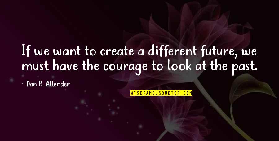 Courage To Create Quotes By Dan B. Allender: If we want to create a different future,