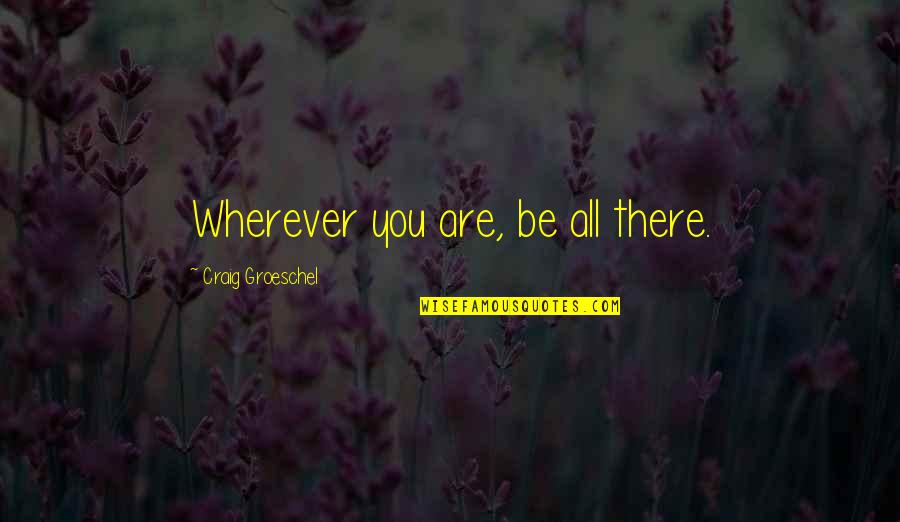 Craig Groeschel Quotes By Craig Groeschel: Wherever you are, be all there.