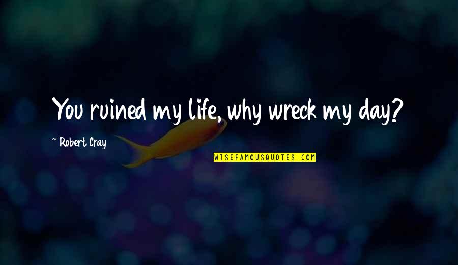 Cray Cray Quotes By Robert Cray: You ruined my life, why wreck my day?