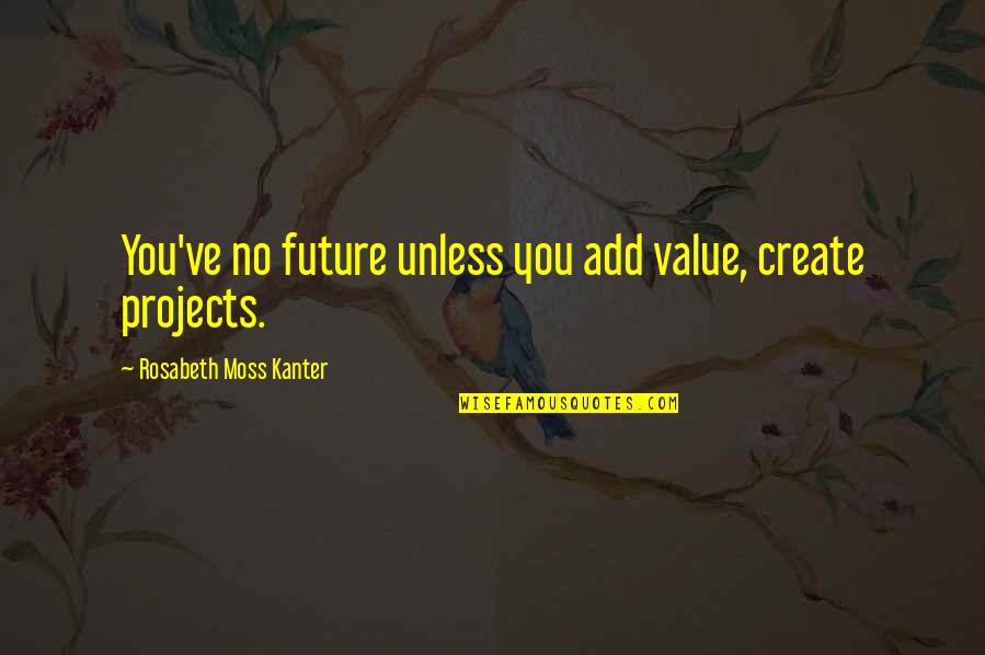 Create You Future Quotes By Rosabeth Moss Kanter: You've no future unless you add value, create