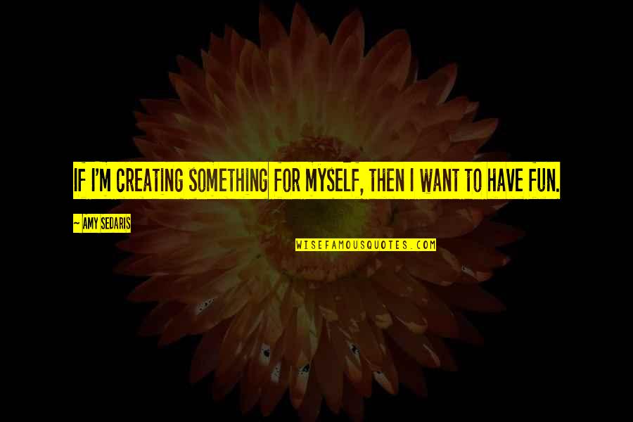 Creating Something Quotes By Amy Sedaris: If I'm creating something for myself, then I