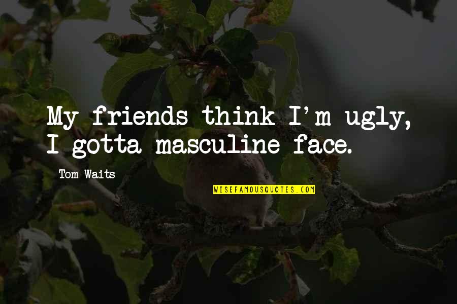 Cripes Distributing Quotes By Tom Waits: My friends think I'm ugly, I gotta masculine