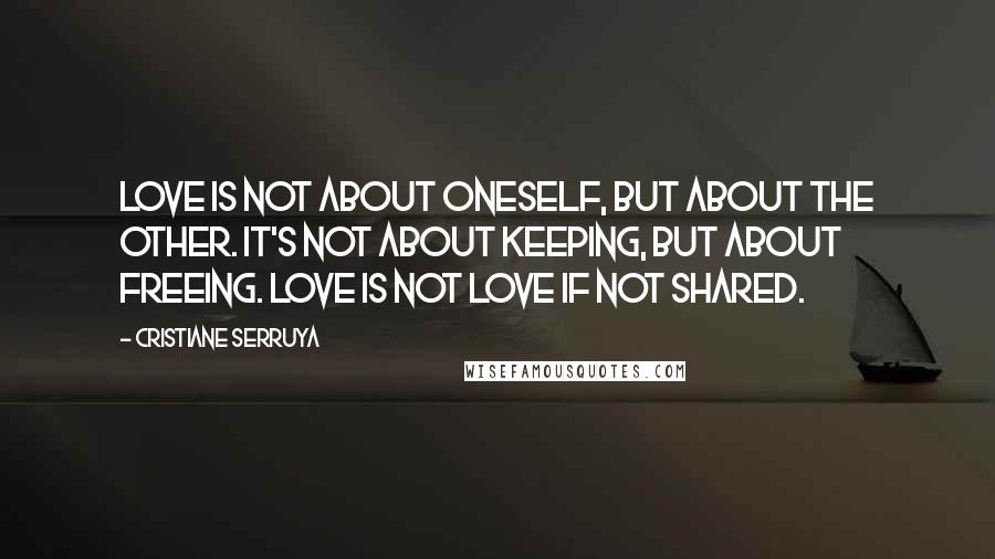 Cristiane Serruya quotes: Love is not about oneself, but about the other. It's not about keeping, but about freeing. Love is not love if not shared.