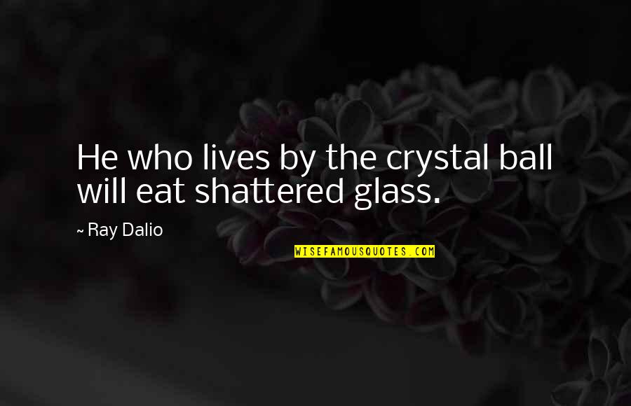 Crystal Glass Quotes By Ray Dalio: He who lives by the crystal ball will