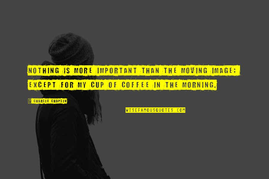 Cup Of Coffee Quotes By Charlie Chaplin: Nothing is more important than the moving image;