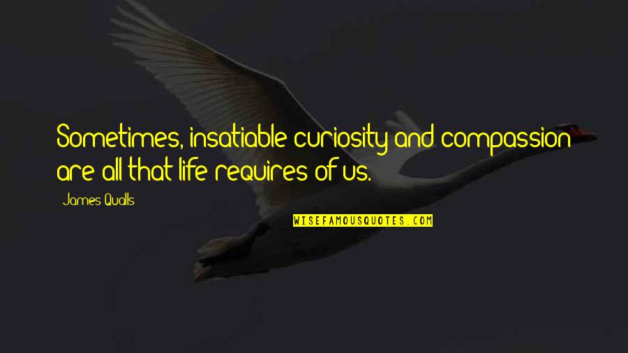 Curiosity Life Quotes By James Qualls: Sometimes, insatiable curiosity and compassion are all that