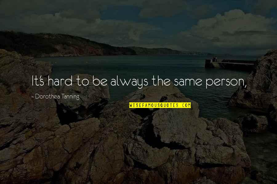 Curiousities Quotes By Dorothea Tanning: It's hard to be always the same person,