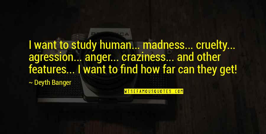 Cute Money Saving Quotes By Deyth Banger: I want to study human... madness... cruelty... agression...