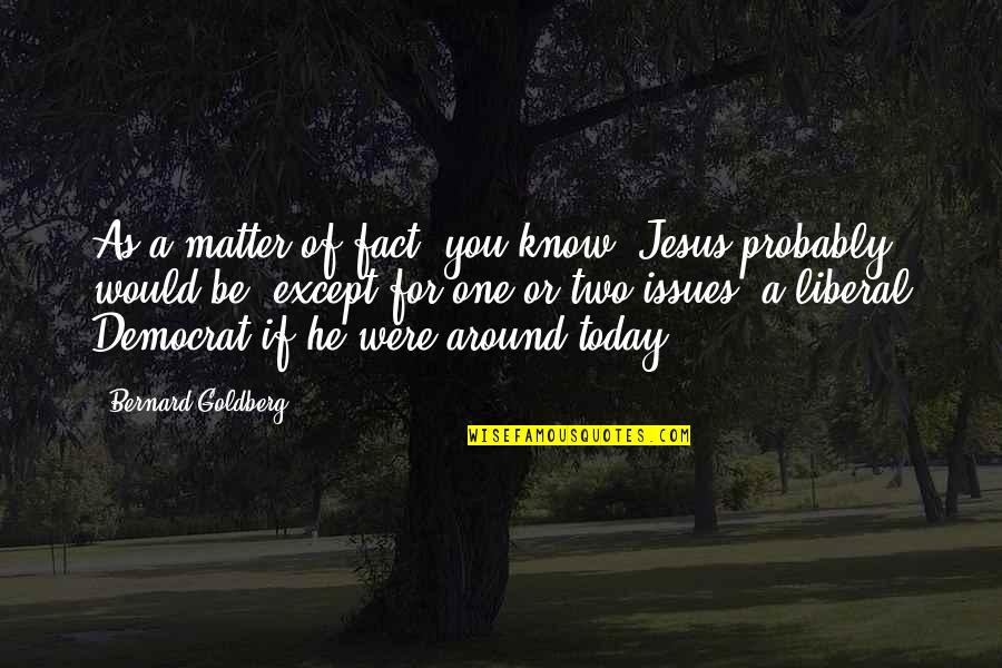 Daksinaga Quotes By Bernard Goldberg: As a matter of fact, you know, Jesus