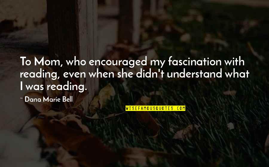 Dana Marie Bell Quotes By Dana Marie Bell: To Mom, who encouraged my fascination with reading,