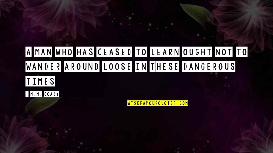 Dangerous Man Quotes By M.M. Coady: A man who has ceased to learn ought