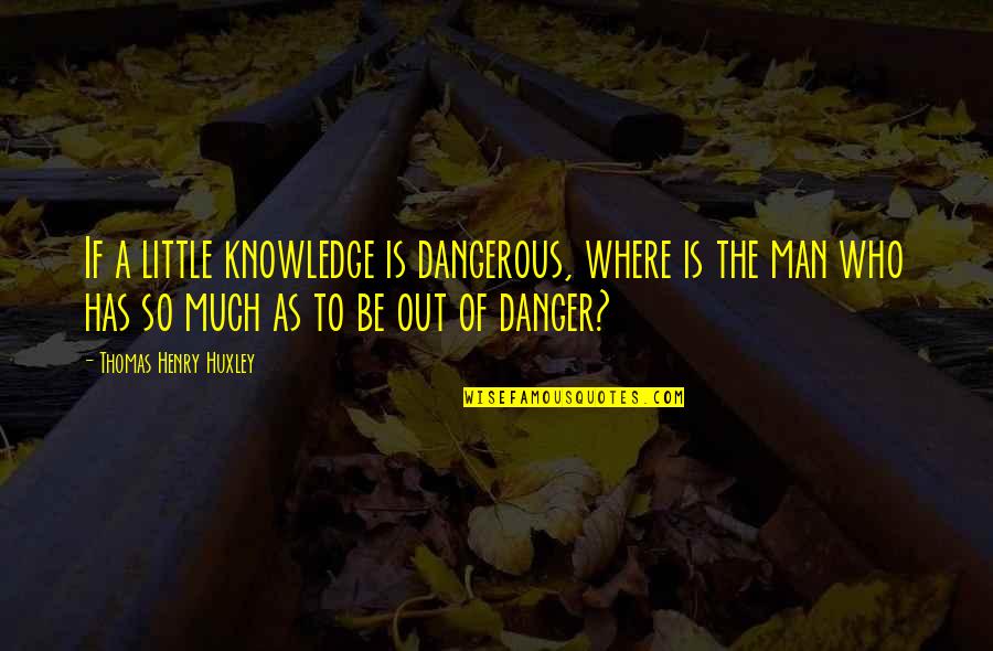 Dangerous Man Quotes By Thomas Henry Huxley: If a little knowledge is dangerous, where is