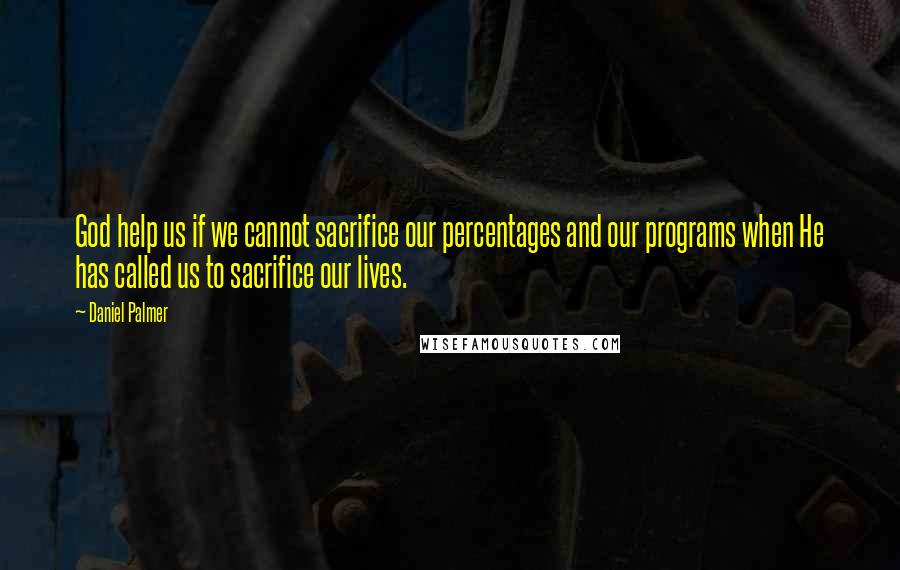 Daniel Palmer quotes: God help us if we cannot sacrifice our percentages and our programs when He has called us to sacrifice our lives.