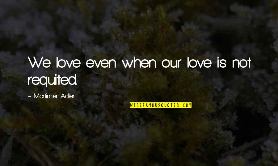 Danovi Doklad Quotes By Mortimer Adler: We love even when our love is not