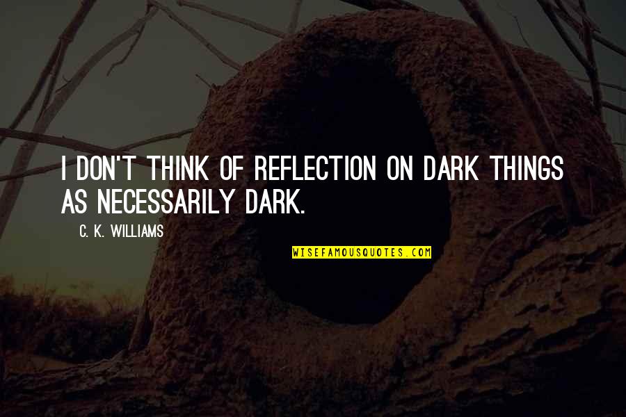 Dark Things Quotes By C. K. Williams: I don't think of reflection on dark things