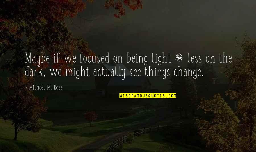 Dark Things Quotes By Michael M. Rose: Maybe if we focused on being light &