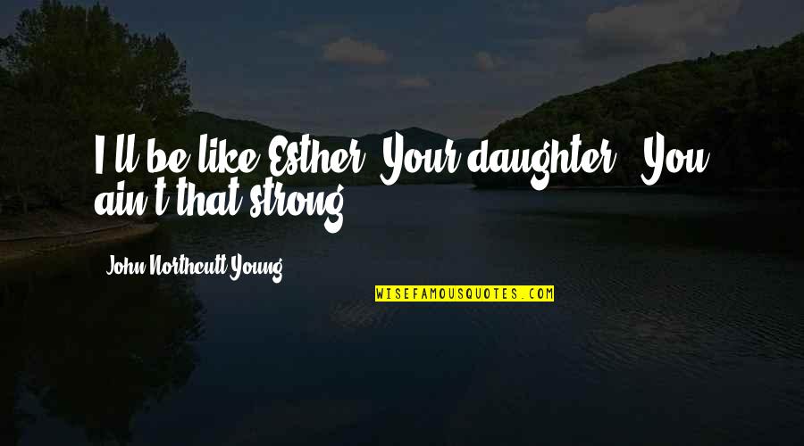 Daughter To Be Strong Quotes By John Northcutt Young: I'll be like Esther. Your daughter.""You ain't that