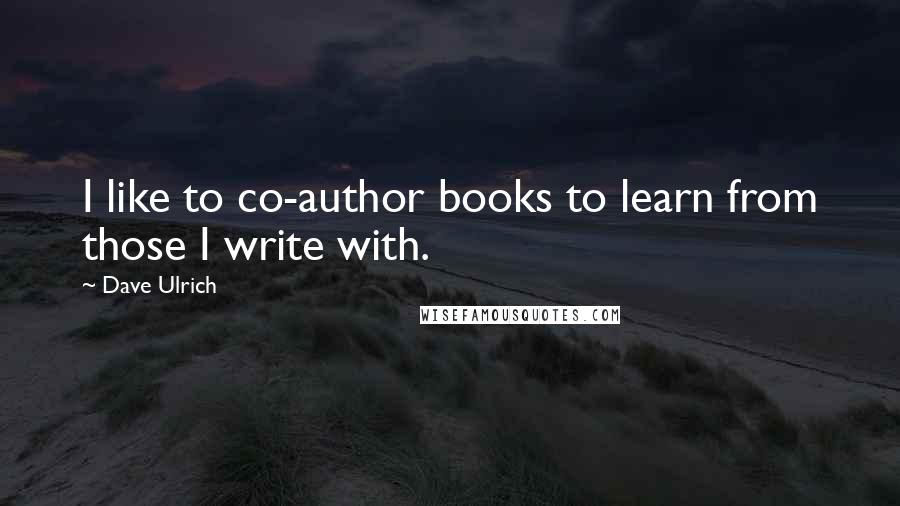 Dave Ulrich quotes: I like to co-author books to learn from those I write with.